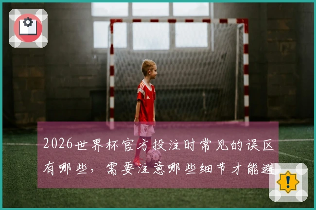 2026世界杯官方投注时常见的误区有哪些，需要注意哪些细节才能避免翻车？