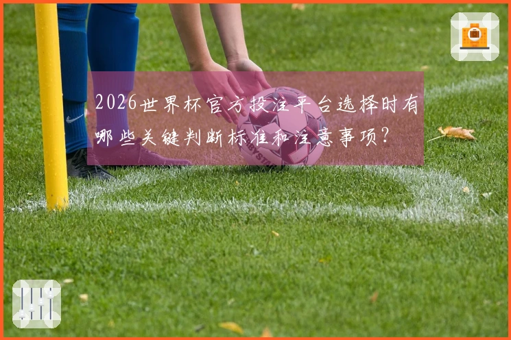 2026世界杯官方投注平台选择时有哪些关键判断标准和注意事项？